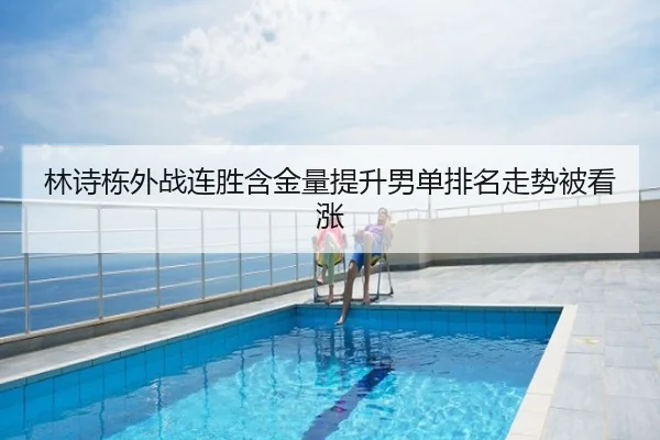 林诗栋外战连胜含金量提升男单排名走势被看涨