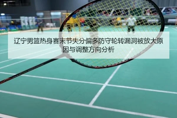 辽宁男篮热身赛末节失分偏多防守轮转漏洞被放大原因与调整方向分析