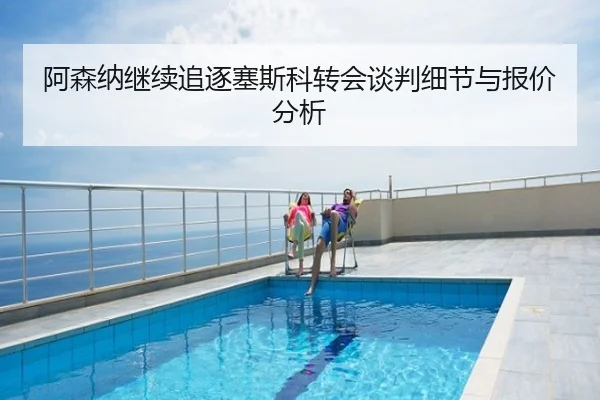 阿森纳继续追逐塞斯科转会谈判细节与报价分析