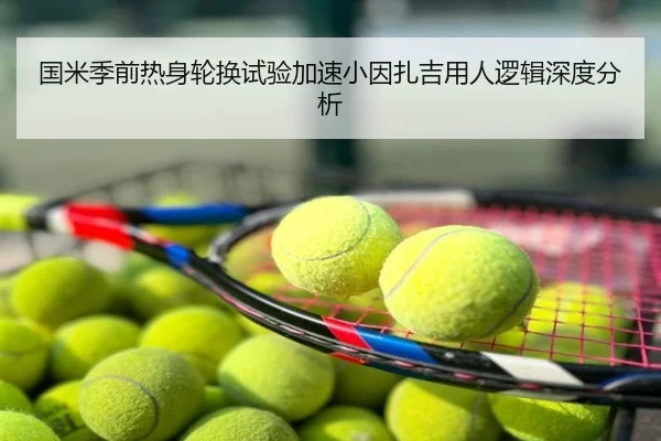 国米季前热身轮换试验加速小因扎吉用人逻辑深度分析