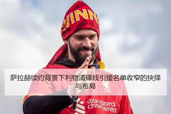 萨拉赫续约背景下利物浦锋线引援名单收窄的抉择与布局