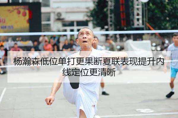 杨瀚森低位单打更果断夏联表现提升内线定位更清晰