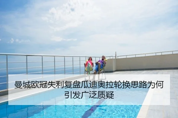 曼城欧冠失利复盘瓜迪奥拉轮换思路为何引发广泛质疑