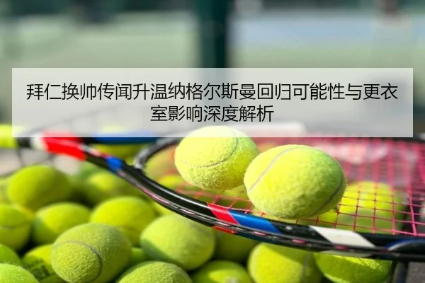拜仁换帅传闻升温纳格尔斯曼回归可能性与更衣室影响深度解析