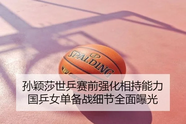 孙颖莎世乒赛前强化相持能力 国乒女单备战细节全面曝光