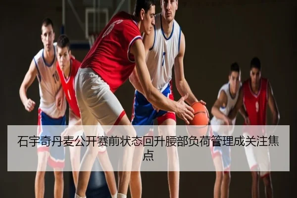 石宇奇丹麦公开赛前状态回升腰部负荷管理成关注焦点